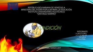REPÚBLICA BOLIVARIANA DE VENEZUELA
MINISTERIO DEL PODER POPULAR PARA LA EDUCACIÓN
INSTITUTO UNIVERSITARIO POLITÉCNICO
“SANTIAGO MARIÑO”
INTEGRANTE:
LADY FLORES
C.I. 27.542.317
ESCUELA:
INDUSTRIAL
SAN CRISTÓBAL MARZO 2017
 
