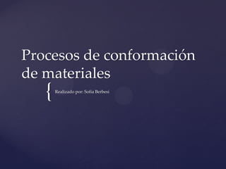 {
Procesos de conformación
de materiales
Realizado por: Sofía Berbesí
 