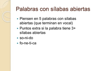 Palabras con sílabas abiertas
 Piensen en 5 palabras con sílabas
abiertas (que terminan en vocal)
 Puntos extra si la palabra tiene 3+
sílabas abiertas
 so-ni-do
 fo-ne-ti-ca
 
