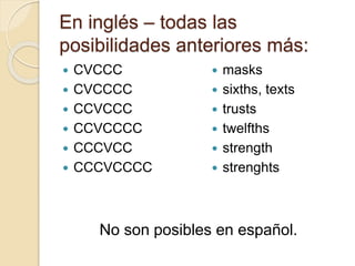 En inglés – todas las
posibilidades anteriores más:
 CVCCC
 CVCCCC
 CCVCCC
 CCVCCCC
 CCCVCC
 CCCVCCCC
 masks
 sixths, texts
 trusts
 twelfths
 strength
 strenghts
No son posibles en español.
 