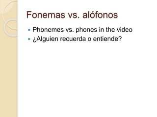 Fonemas vs. alófonos
 Phonemes vs. phones in the video
 ¿Alguien recuerda o entiende?
 