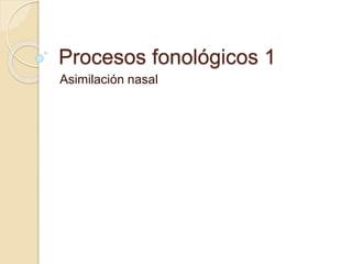 Procesos fonológicos 1
Asimilación nasal
 