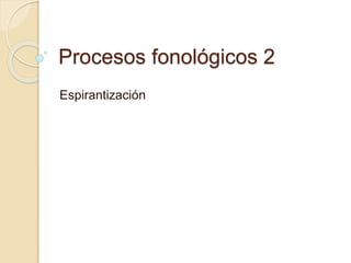 Procesos fonológicos 2
Espirantización
 
