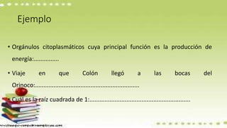 Ejemplo
• Orgánulos citoplasmáticos cuya principal función es la producción de
energía:...............
• Viaje en que Colón llegó a las bocas del
Orinoco:..............................................................
• Cuál es la raíz cuadrada de 1:............................................................
 
