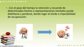 • . Con el paso del tiempo la retención y recuerdo de
determinados hechos o representaciones mentales puede
debilitarse y perderse, dando lugar al olvido o imposibilidad
de recuperación
 