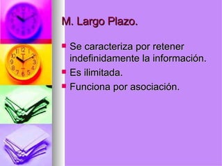 M. Largo Plazo. Se caracteriza por retener indefinidamente la información. Es ilimitada. Funciona por asociación. 
