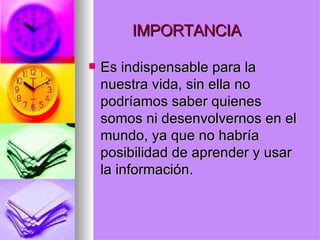 IMPORTANCIA  Es indispensable para la nuestra vida, sin ella no podríamos saber quienes somos ni desenvolvernos en el mundo, ya que no habría posibilidad de aprender y usar la información. 