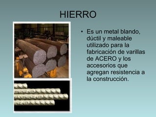 HIERRO Es un metal blando, dúctil y maleable utilizado para la fabricación de  varillas de ACERO y los accesorios que agregan resistencia a la construcción. 