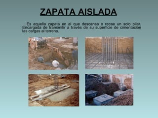ZAPATA AISLADA Es aquella zapata en al que descansa o recae un solo pilar. Encargada de transmitir a través de su superficie de cimentación las cargas al terreno. 