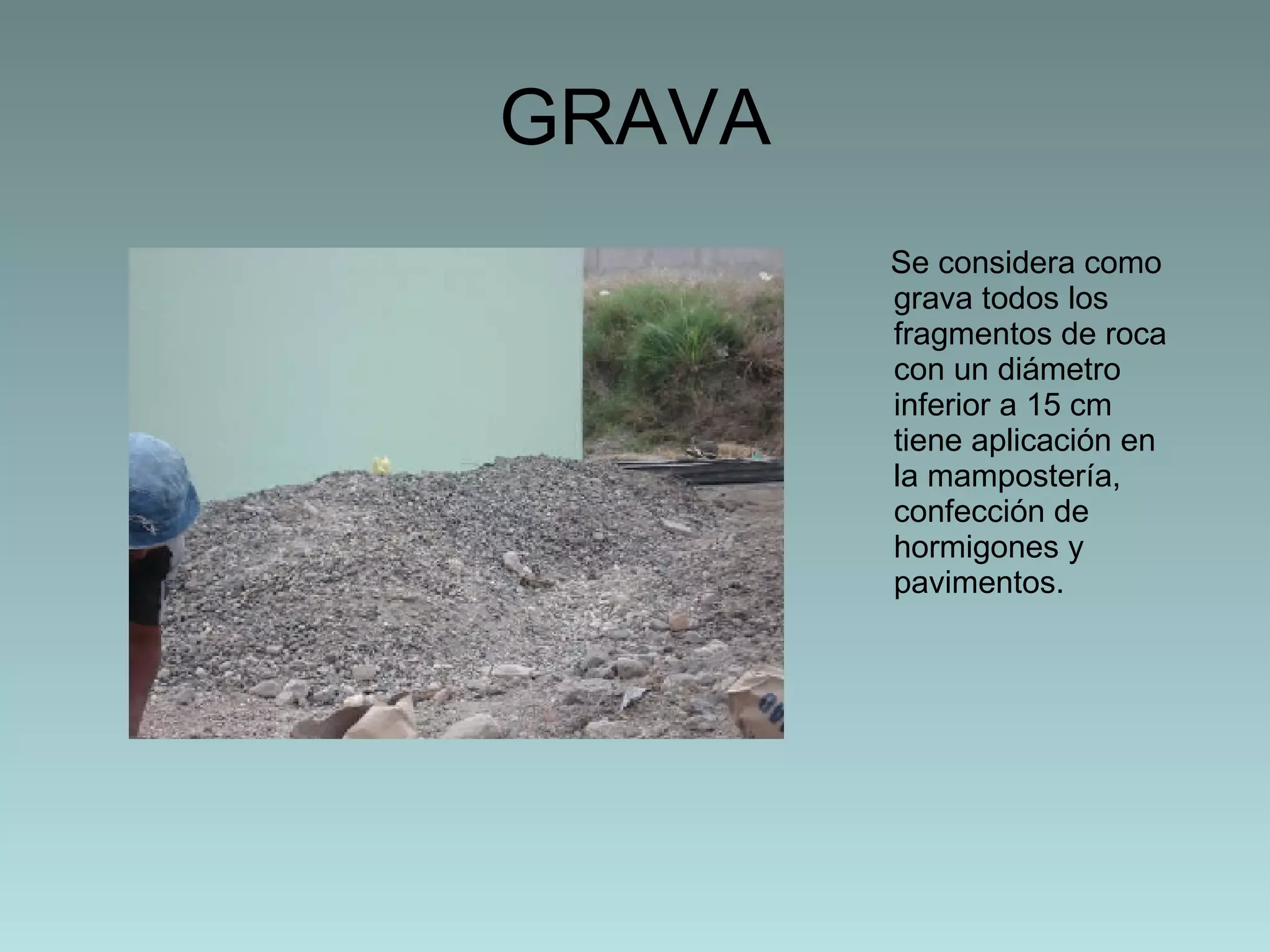 GRAVA Se considera como grava todos los fragmentos de roca con un diámetro inferior a 15 cm tiene aplicación en la mampostería, confección de hormigones y pavimentos.  
