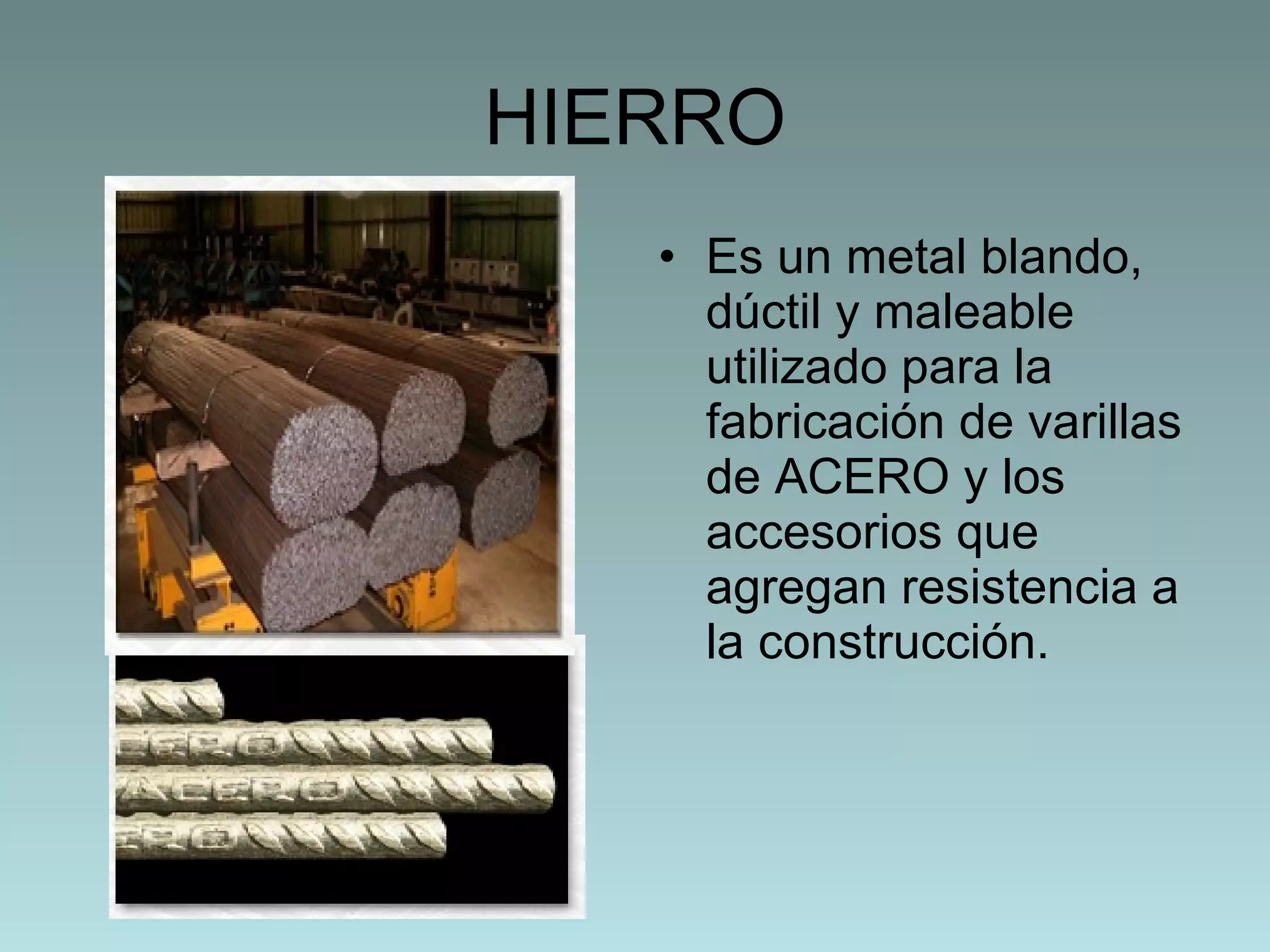 HIERRO Es un metal blando, dúctil y maleable utilizado para la fabricación de  varillas de ACERO y los accesorios que agregan resistencia a la construcción. 