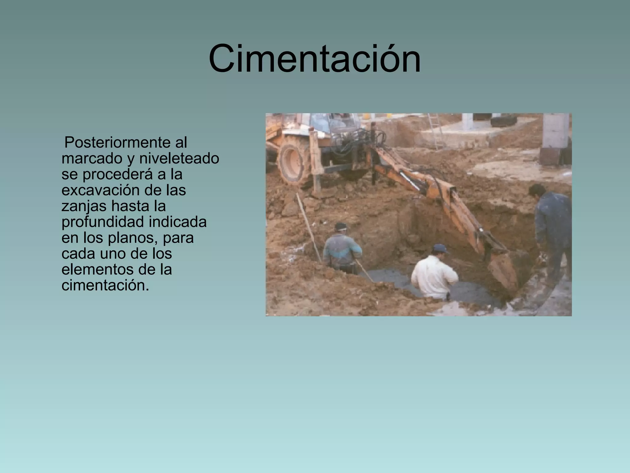 Cimentación Posteriormente al marcado y niveleteado se procederá a la excavación de las zanjas hasta la profundidad indicada en los planos, para cada uno de los elementos de la cimentación. 