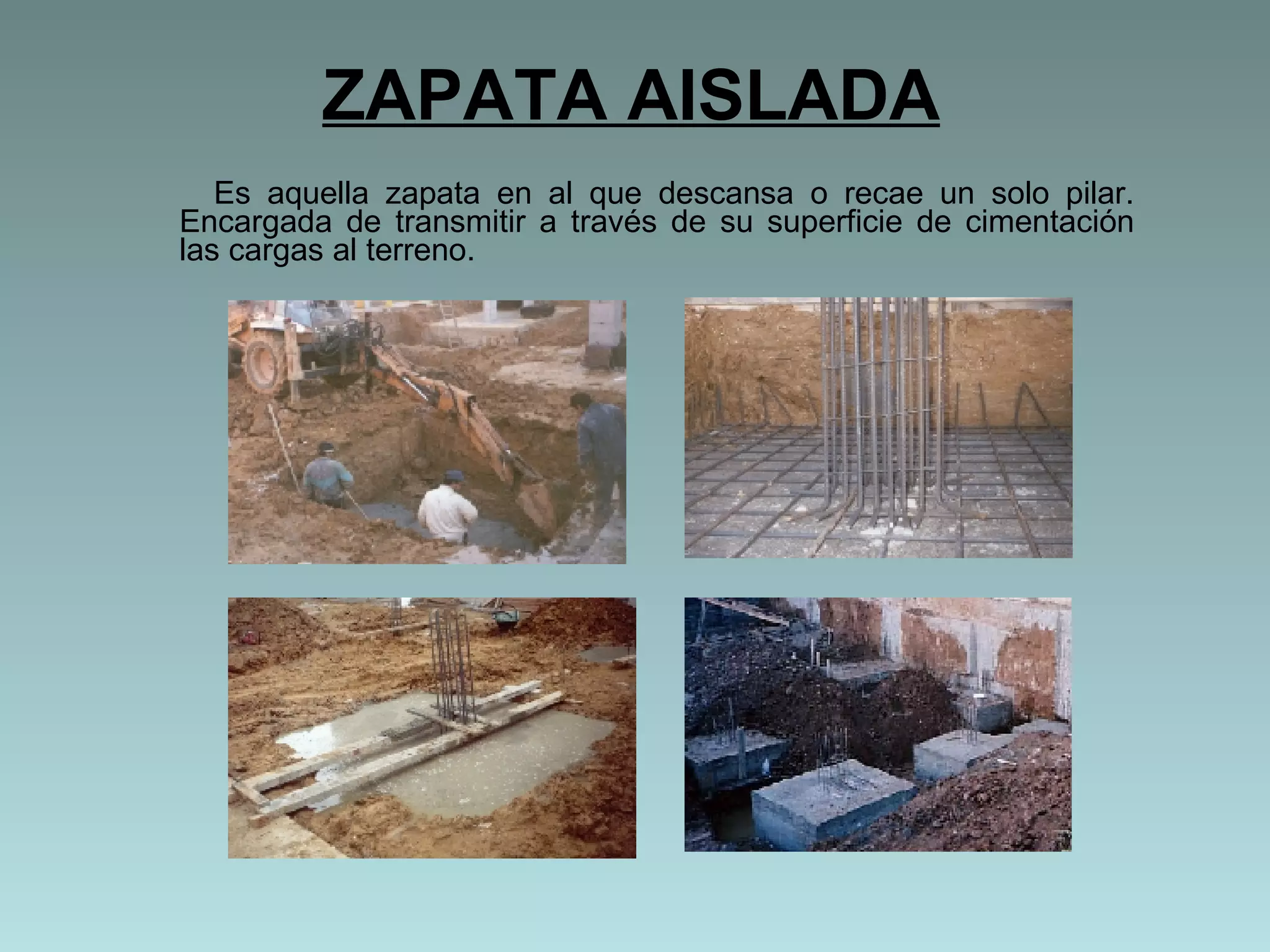 ZAPATA AISLADA Es aquella zapata en al que descansa o recae un solo pilar. Encargada de transmitir a través de su superficie de cimentación las cargas al terreno. 