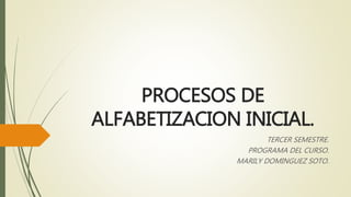 PROCESOS DE
ALFABETIZACION INICIAL.
TERCER SEMESTRE.
PROGRAMA DEL CURSO.
MARILY DOMINGUEZ SOTO.
 