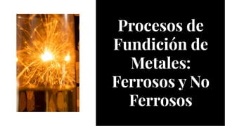 Procesos de
Fundición de
Metales:
Ferrosos y No
Ferrosos
Procesos de
Fundición de
Metales:
Ferrosos y No
Ferrosos
 