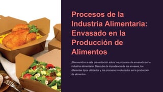 Procesos de la
Industria Alimentaria:
Envasado en la
Producción de
Alimentos
¡Bienvenidos a esta presentación sobre los procesos de envasado en la
industria alimentaria! Descubre la importancia de los envases, los
diferentes tipos utilizados y los procesos involucrados en la producción
de alimentos.
 