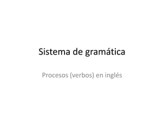 Sistema de gramática

Procesos (verbos) en inglés
 
