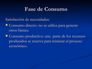 Fase de Consumo
Satisfacción de necesidades:
 Consumo directo: no se utiliza para generar
  otros bienes.
 Consumo productivo: una parte de los recursos
  producidos se reserva para reiniciar el proceso
  económico.
 