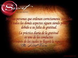Muchas personas que ordenan correctamente sus vidas en todos los demás aspectos siguen siendo pobres  debido a su falta de gratitud. [email_address] La práctica diaria de la gratitud es uno de los conductos a través de los cuales te llegará la riqueza. 