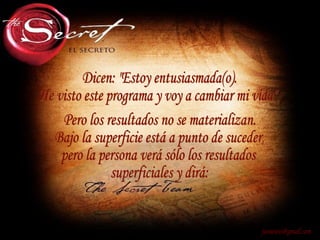 Dicen: "Estoy entusiasmada(o). He visto este programa y voy a cambiar mi vida" [email_address] Pero los resultados no se materializan. Bajo la superficie está a punto de suceder, pero la persona verá sólo los resultados superficiales y dirá: 