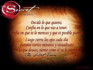 [email_address] Decide lo que quieres. Confía en lo que vas a tener. Confía en que te lo mereces y que es posible para ti. Luego cierra los ojos cada día durante varios minutos y visualízate con lo que deseas, siente como si ya lo tuvieras. 
