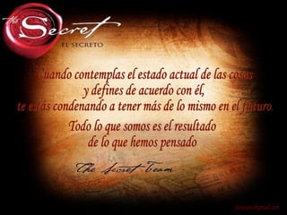 Cuando contemplas el estado actual de las cosas y defines de acuerdo con él, te estás condenando a tener más de lo mismo en el futuro. [email_address] Todo lo que somos es el resultado de lo que hemos pensado 