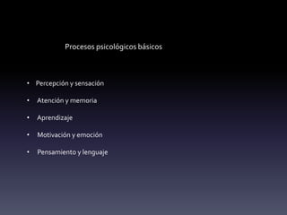 Procesos psicológicos básicos
• Percepción y sensación
• Atención y memoria
• Aprendizaje
• Motivación y emoción
• Pensamiento y lenguaje
 