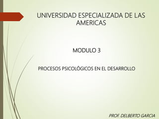 PROF. DELBERTO GARCIA
UNIVERSIDAD ESPECIALIZADA DE LAS
AMERICAS
PROCESOS PSICOLÓGICOS EN EL DESARROLLO
MODULO 3
 