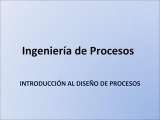 Ingeniería de Procesos INTRODUCCIÓN AL DISEÑO DE PROCESOS 