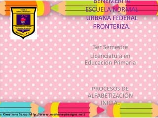 BENEMÉRITA
ESCUELA NORMAL
URBANA FEDERAL
  FRONTERIZA.

   3er Semestre
  Licenciatura en
Educación Primaria


  PROCESOS DE
 ALFABETIZACIÓN
     INICIAL
 