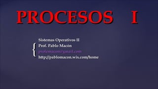 {{
PROCESOS IPROCESOS I
Sistemas Operativos IISistemas Operativos II
Prof. Pablo MacónProf. Pablo Macón
profemacon@gmail.comprofemacon@gmail.com
http://pablomacon.wix.com/homehttp://pablomacon.wix.com/home
 