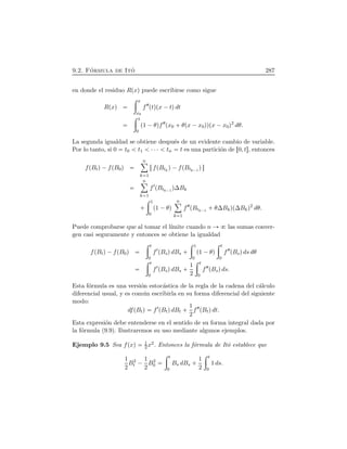 9.2. F´ormula de Itˆo 287
en donde el residuo RÔxÕ puede escribirse como sigue
RÔxÕ
÷ x
x0
f¾ÔtÕÔx ¡tÕdt
÷ 1
0
Ô1 ¡θÕf¾Ôx0  θÔx ¡x0ÕÕÔx ¡x0Õ2
dθ.
La segunda igualdad se obtiene despu´es de un evidente cambio de variable.
Por lo tanto, si 0 t0 t1 ¤¤¤ tn t es una partici´on de Ö0, t×, entonces
fÔBtÕ¡fÔB0Õ
nô
k 1
ÖfÔBtk
Õ¡fÔBtk¡1
Õ×
nô
k 1
f½ÔBtk¡1
Õ∆Bk
 
÷ 1
0
Ô1 ¡θÕ
nô
k 1
f¾ÔBtk¡1
 θ∆BkÕÔ∆BkÕ2
dθ.
Puede comprobarse que al tomar el l´ımite cuando n las sumas conver-
gen casi seguramente y entonces se obtiene la igualdad
fÔBtÕ¡fÔB0Õ
÷ t
0
f½ÔBsÕdBs  
÷ 1
0
Ô1 ¡θÕ
÷ t
0
f¾ÔBsÕds dθ
÷ t
0
f½ÔBsÕdBs   1
2
÷ t
0
f¾ÔBsÕds.
Esta f´ormula es una versi´on estoc´astica de la regla de la cadena del c´alculo
diferencial usual, y es com´un escribirla en su forma diferencial del siguiente
modo:
dfÔBtÕ f½ÔBtÕdBt   1
2
f¾ÔBtÕdt.
Esta expresi´on debe entenderse en el sentido de su forma integral dada por
la f´ormula (9.9). Ilustraremos su uso mediante algunos ejemplos.
Ejemplo 9.5 Sea fÔxÕ 1
2x2. Entonces la f´ormula de Itˆo establece que
1
2
B2
t ¡ 1
2
B2
0
÷ t
0
Bs dBs   1
2
÷ t
0
1 ds.
 