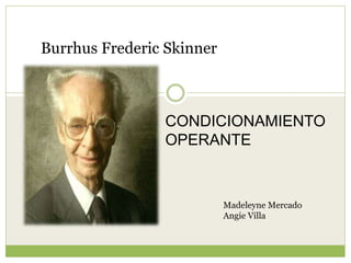 Burrhus Frederic Skinner
CONDICIONAMIENTO
OPERANTE
Madeleyne Mercado
Angie Villa
 