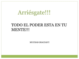 Arriésgate!!!
TODO EL PODER ESTA EN TU
MENTE!!!
MUCHAS GRACIAS!!!
 