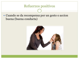 Refuerzos positivos
 Cuando se da recompensa por un gesto o accion
buena (buena conducta)
 
