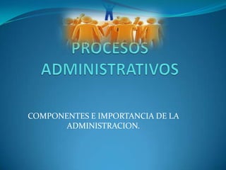 COMPONENTES E IMPORTANCIA DE LA
ADMINISTRACION.

 