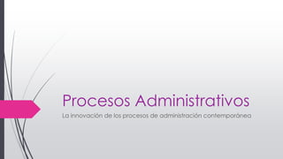 Procesos Administrativos
La innovación de los procesos de administración contemporánea
 