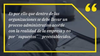 Es por ello que dentro de las
organizaciones se debe llevar un
proceso administrativo acorde
con la realidad de la empresa y no
por ¨supuestos¨ preestablecidos.
.
 