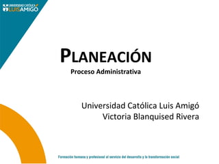 PLANEACIÓN
Proceso Administrativa
Universidad Católica Luis Amigó
Victoria Blanquised Rivera
 