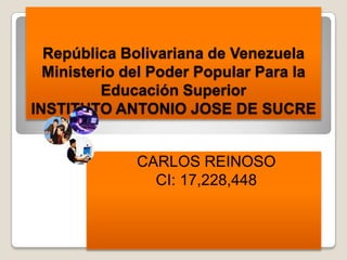 República Bolivariana de Venezuela
  Ministerio del Poder Popular Para la
          Educación Superior
INSTITUTO ANTONIO JOSE DE SUCRE


              CARLOS REINOSO
                CI: 17,228,448
 