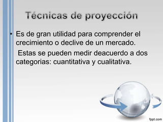 • Es de gran utilidad para comprender el
  crecimiento o declive de un mercado.
   Estas se pueden medir deacuerdo a dos
  categorias: cuantitativa y cualitativa.
 