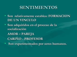 SENTIMIENTOS Son  relativamente estables: FORMACION DE UN VINCULO Son adquiridos en el proceso de la socialización AMOR – PAREJA CARIÑO - PROFESOR Son experimentados por seres humanos.  