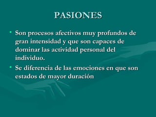 PASIONES Son procesos afectivos muy profundos de gran intensidad y que son capaces de dominar las actividad personal del individuo.  Se diferencia de las emociones en que son estados de mayor duración 