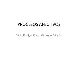 PROCESOS AFECTIVOS
Mgt. Evelyn Kryss Vivanco Morán
 