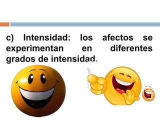 c) Intensidad: los afectos se
experimentan en diferentes
grados de intensidad.
Risa Carcajada
Tristeza Depresión