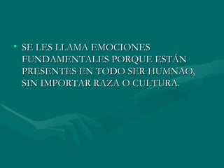 SE LES LLAMA EMOCIONES FUNDAMENTALES PORQUE ESTÁN PRESENTES EN TODO SER HUMNAO, SIN IMPORTAR RAZA O CULTURA. 