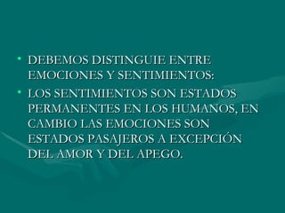 DEBEMOS DISTINGUIE ENTRE EMOCIONES Y SENTIMIENTOS: LOS SENTIMIENTOS SON ESTADOS PERMANENTES EN LOS HUMANOS, EN CAMBIO LAS EMOCIONES SON ESTADOS PASAJEROS A EXCEPCIÓN DEL AMOR Y DEL APEGO. 