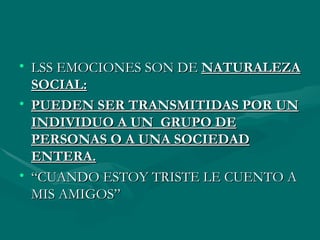 LSS EMOCIONES SON DE  NATURALEZA SOCIAL: PUEDEN SER TRANSMITIDAS POR UN INDIVIDUO A UN  GRUPO DE PERSONAS O A UNA SOCIEDAD ENTERA. “CUANDO ESTOY TRISTE LE CUENTO A MIS AMIGOS” 