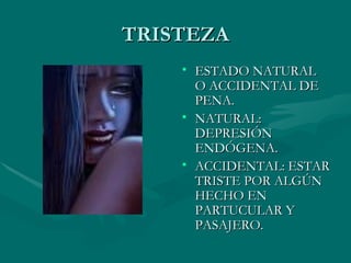 TRISTEZA ESTADO NATURAL O ACCIDENTAL DE PENA. NATURAL: DEPRESIÓN ENDÓGENA. ACCIDENTAL: ESTAR TRISTE POR ALGÚN HECHO EN PARTUCULAR Y PASAJERO. 
