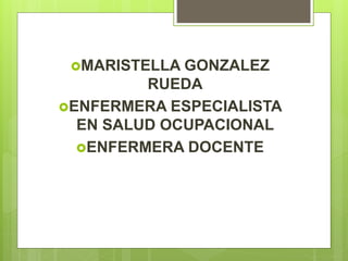 MARISTELLA GONZALEZ
RUEDA
ENFERMERA ESPECIALISTA
EN SALUD OCUPACIONAL
ENFERMERA DOCENTE
 